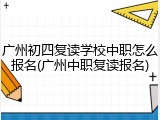 广州初四复读学校中职怎么报名(广州中职复读报名)