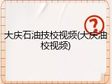 大庆石油技校视频(大庆油校视频)