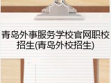 青岛外事服务学校官网职校招生(青岛外校招生)