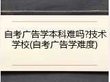 自考广告学本科难吗?技术学校(自考广告学难度)