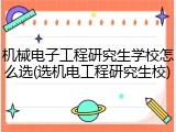 机械电子工程研究生学校怎么选(选机电工程研究生校)