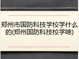 郑州市国防科技学校学什么的(郑州国防科技校学啥)