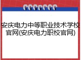 安庆电力中等职业技术学校官网(安庆电力职校官网)