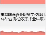 宝鸡陈仓农业职高学校读几年毕业(陈仓农职毕业年限)