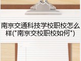 南京交通科技学校职校怎么样("南京交校职校如何")
