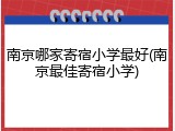 南京哪家寄宿小学最好(南京最佳寄宿小学)
