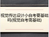 视觉传达设计小自考要基础吗(视觉自考需基础)