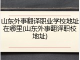 山东外事翻译职业学校地址在哪里(山东外事翻译职校地址)