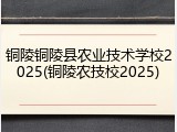 铜陵铜陵县农业技术学校2025(铜陵农技校2025)