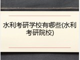 水利考研学校有哪些(水利考研院校)