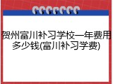 贺州富川补习学校一年费用多少钱(富川补习学费)