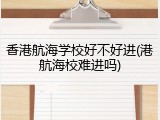 香港航海学校好不好进(港航海校难进吗)