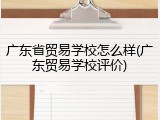 广东省贸易学校怎么样(广东贸易学校评价)