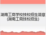 湖南工商学校技校招生简章(湖南工商技校招生)