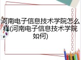 河南电子信息技术学院怎么样(河南电子信息技术学院如何)