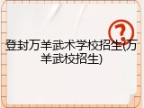 登封万羊武术学校招生(万羊武校招生)