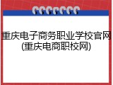 重庆电子商务职业学校官网(重庆电商职校网)