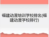 福建动漫培训学校排名(福建动漫学校排行)
