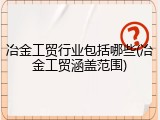 冶金工贸行业包括哪些(冶金工贸涵盖范围)