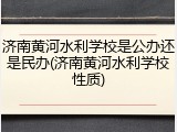 济南黄河水利学校是公办还是民办(济南黄河水利学校性质)