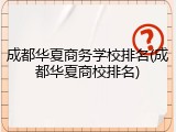 成都华夏商务学校排名(成都华夏商校排名)