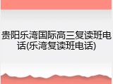 贵阳乐湾国际高三复读班电话(乐湾复读班电话)