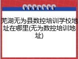 芜湖无为县数控培训学校地址在哪里(无为数控培训地址)