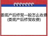 娄底产后修复一般怎么收费(娄底产后修复收费)