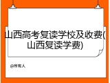 山西高考复读学校及收费(山西复读学费)
