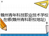 赣州青年科技职业技术学校在哪(赣州青科职校地址)