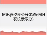 信阳农校多少分录取(信阳农校录取分)