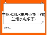兰州水利水电专业找工作(兰州水电求职)