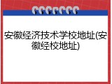 安徽经济技术学校地址(安徽经校地址)