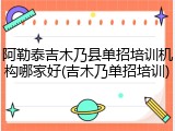阿勒泰吉木乃县单招培训机构哪家好(吉木乃单招培训)