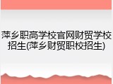 萍乡职高学校官网财贸学校招生(萍乡财贸职校招生)