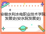 安徽水利水电职业技术学院发展史(安水院发展史)