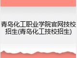 青岛化工职业学院官网技校招生(青岛化工技校招生)