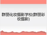 群丽化妆摄影学校(群丽彩妆摄影)