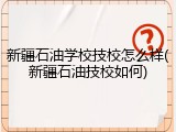 新疆石油学校技校怎么样(新疆石油技校如何)