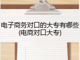 电子商务对口的大专有哪些(电商对口大专)
