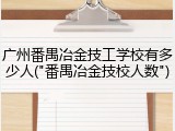 广州番禺冶金技工学校有多少人("番禺冶金技校人数")