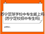 苏宁足球学校中专生能上吗(苏宁足校招中专生吗)