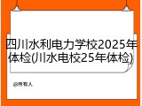 四川水利电力学校2025年体检(川水电校25年体检)