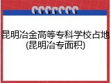 昆明冶金高等专科学校占地(昆明冶专面积)