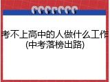 考不上高中的人做什么工作(中考落榜出路)