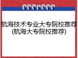 航海技术专业大专院校推荐(航海大专院校推荐)