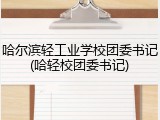 哈尔滨轻工业学校团委书记(哈轻校团委书记)
