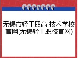无锡市轻工职高 技术学校官网(无锡轻工职校官网)