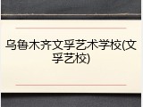 乌鲁木齐文孚艺术学校(文孚艺校)