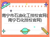 南宁市石油化工技校官网(南宁石化技校官网)